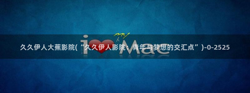 伊人视屏吗：久久伊人大蕉影院(“久久伊人影院：青年与梦想的交汇点”)