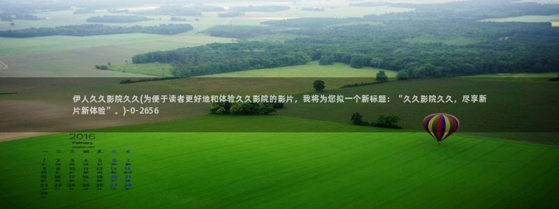 亚洲伊人久久影院首页：伊人久久影院久久(为便于读者更好地和体验久久影院的影片，我将为您拟一个新标题：“久久影院久久，尽享新片新体验”。)